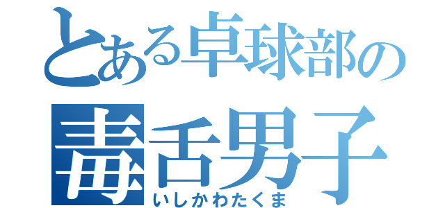 とある卓球部の毒舌男子（いしかわたくま）