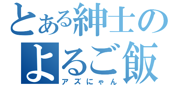 とある紳士のよるご飯（アズにゃん）