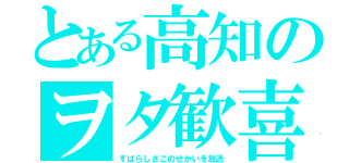 とある高知のヲタ歓喜（すばらしさこのせかいを放送）