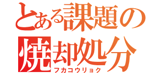 とある課題の焼却処分（フカコウリョク）