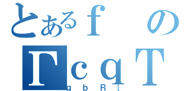 とあるｆのΓｃｑＴ（ｇｂＲ［）