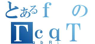 とあるｆのΓｃｑＴ（ｇｂＲ［）