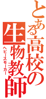 とある高校の生物教師（ヘビースモーカー）