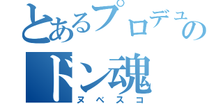 とあるプロデューサーのドン魂（ヌベスコ）