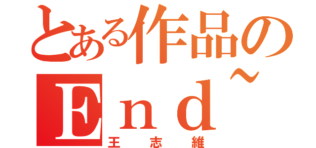 とある作品のＥｎｄ~（王志維）