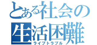 とある社会の生活困難（ライブトラブル）