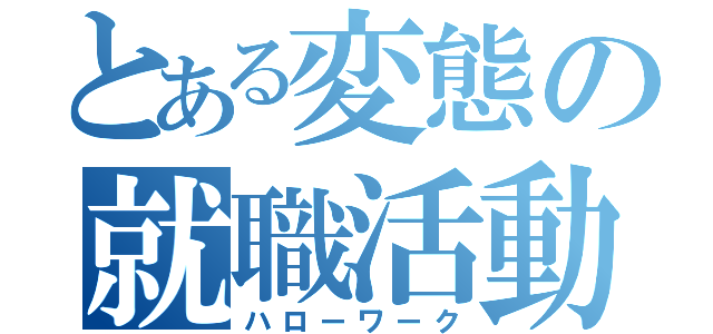 とある変態の就職活動（ハローワーク）