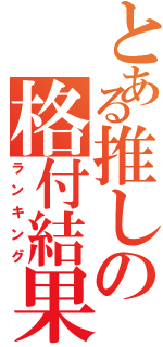 とある推しの格付結果（ランキング）