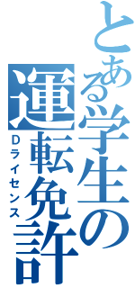 とある学生の運転免許（Ｄライセンス）