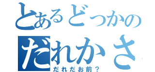 とあるどっかのだれかさん（だれだお前？）