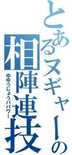 とあるヌギャーの相陣連技（ゆゆうじょうパパワー）