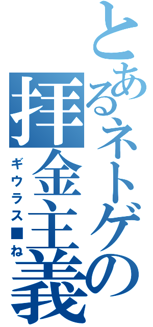 とあるネトゲの拝金主義（ギウラス■ね）