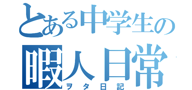 とある中学生の暇人日常（ヲタ日記）