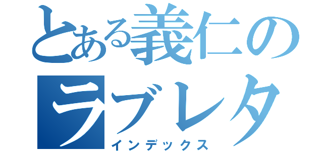 とある義仁のラブレター（インデックス）