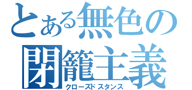 とある無色の閉籠主義者（クローズドスタンス）