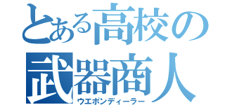 とある高校の武器商人（ウエポンディーラー）