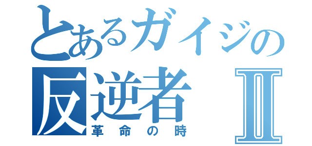 とあるガイジの反逆者Ⅱ（革命の時）