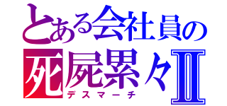 とある会社員の死屍累々Ⅱ（デスマーチ）