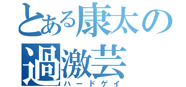 とある康太の過激芸（ハードゲイ）