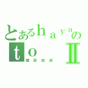 とあるｈａｙａのｔｏⅡ（雑談放送）