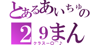 とあるあいちゅうの２９まん★（クラスー〇⌒♪）