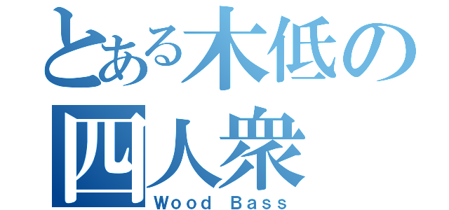 とある木低の四人衆（Ｗｏｏｄ Ｂａｓｓ）