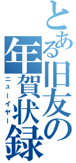 とある旧友の年賀状録（ニューイヤー）