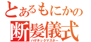 とあるもにかの断髪儀式（ハゲチックマスター）