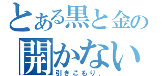 とある黒と金の開かない鍵．（引きこもり．）