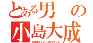 とある男の小島大成（先日おなくなりになりました）