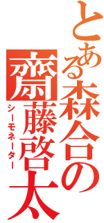 とある森合の齋藤啓太（シーモネーター）