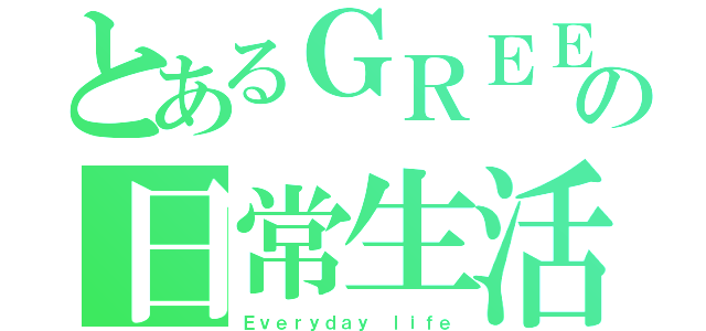 とあるＧＲＥＥＮの日常生活（Ｅｖｅｒｙｄａｙ ｌｉｆｅ）