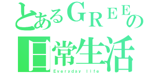 とあるＧＲＥＥＮの日常生活（Ｅｖｅｒｙｄａｙ ｌｉｆｅ）