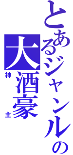 とあるジャンルの大酒豪（神主）