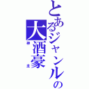 とあるジャンルの大酒豪（神主）