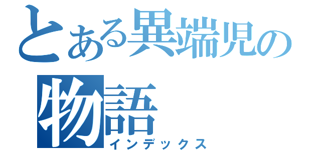 とある異端児の物語（インデックス）