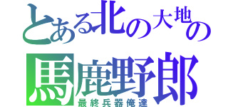 とある北の大地の馬鹿野郎（最終兵器俺達）