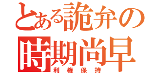 とある詭弁の時期尚早（利権保持）