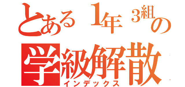 とある１年３組の学級解散（インデックス）