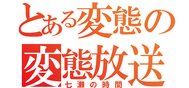 とある変態の変態放送（七瀬の時間）