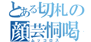 とある切札の顔芸恫喝（ムッコロス）