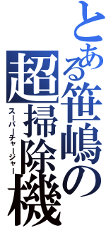 とある笹嶋の超掃除機（スーパーチャージャー）