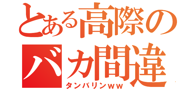 とある高際のバカ間違い（タンバリンｗｗ）