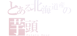 とある北海道産の芋頭（Ｐｏｔａｔｏ Ｈｅａｄ）