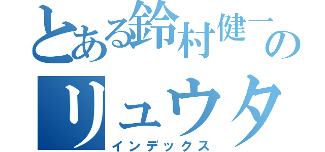 とある鈴村健一のリュウタロス（インデックス）