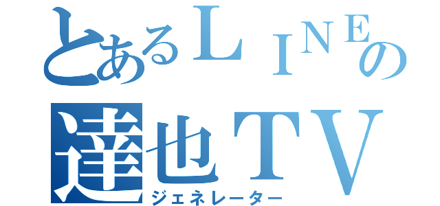 とあるＬＩＮＥの達也ＴＶ（ジェネレーター）