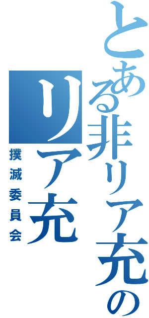 とある非リア充のリア充（撲滅委員会）