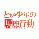 とある少年の馬鹿行動（きたまるん）