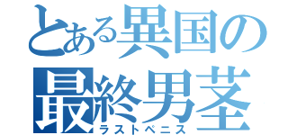 とある異国の最終男茎（ラストペニス）