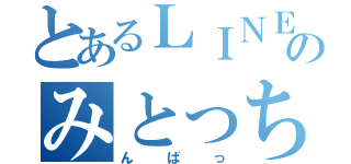 とあるＬＩＮＥのみとっちゃん（んばっ）